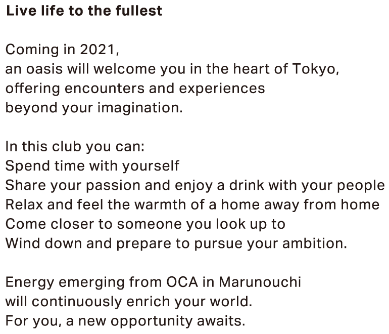 Live life to the fullest Coming in 2021, an oasis will welcome you in the heart of Tokyo, offering encounters and experiences beyond your imagination.
