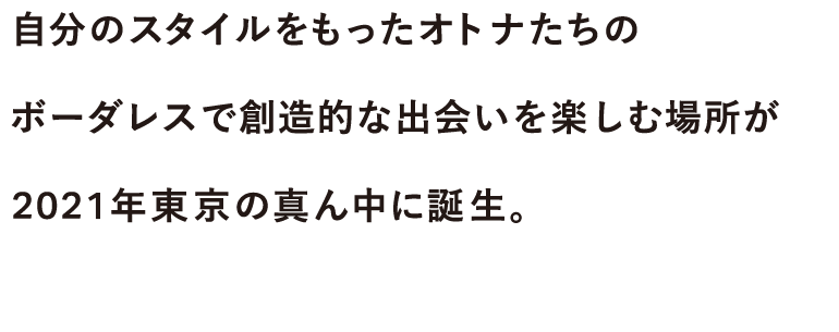 自分のスタイルをもったオトナたちのボーダレスで創造的な出会いを楽しむ場所が2021年東京の真ん中に誕生。