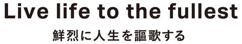 Live life to the fullest 鮮烈に人生を謳歌する